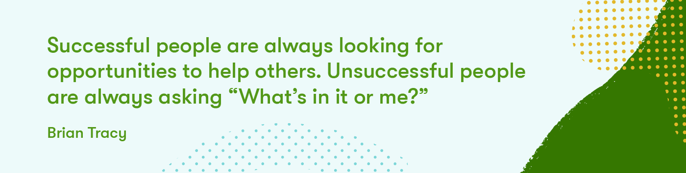 "Successful people are always looking for opportunities to help others. Unsuccessful people are always asking, 'What's in it for me?'" -- Brian Tracy